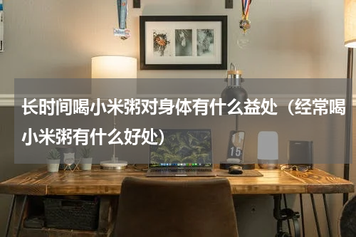 长时间喝小米粥对身体有什么益处（经常喝小米粥有什么好处）