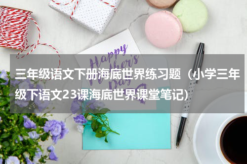 三年级语文下册海底世界练习题（小学三年级下语文23课海底世界课堂笔记）