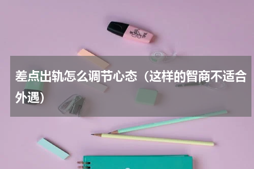 差点出轨怎么调节心态（这样的智商不适合外遇）