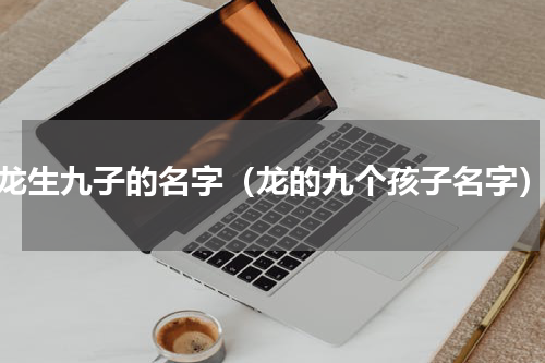 龙生九子的名字（龙的九个孩子名字）