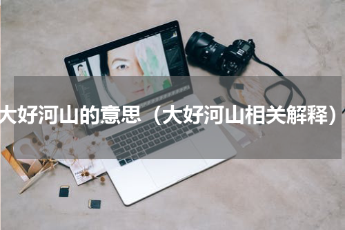 大好河山的意思（大好河山相关解释）