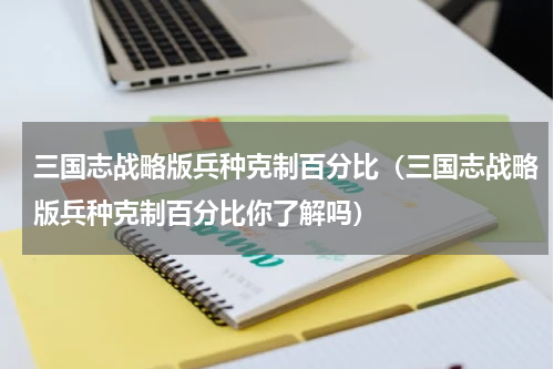 三国志战略版兵种克制百分比（三国志战略版兵种克制百分比你了解吗）