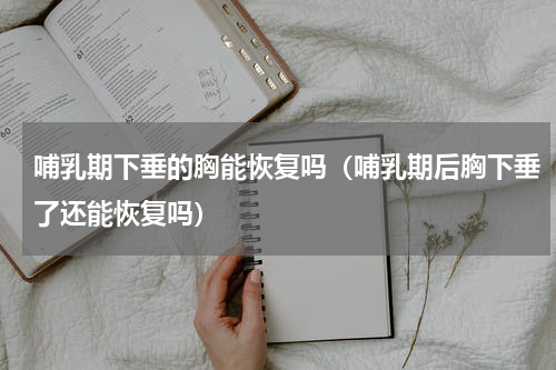 哺乳期下垂的胸能恢复吗（哺乳期后胸下垂了还能恢复吗）