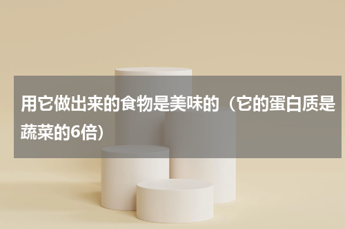 用它做出来的食物是美味的（它的蛋白质是蔬菜的6倍）