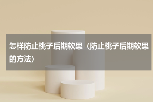 怎样防止桃子后期软果（防止桃子后期软果的方法）