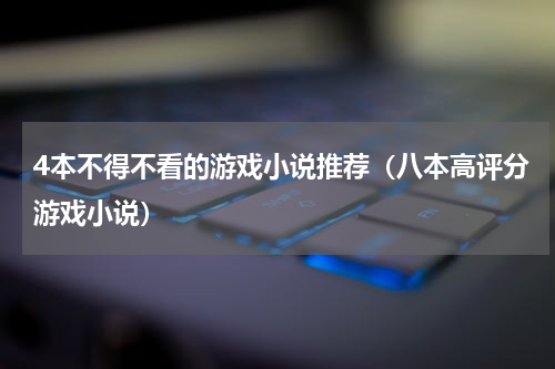 4本不得不看的游戏小说推荐（八本高评分游戏小说）