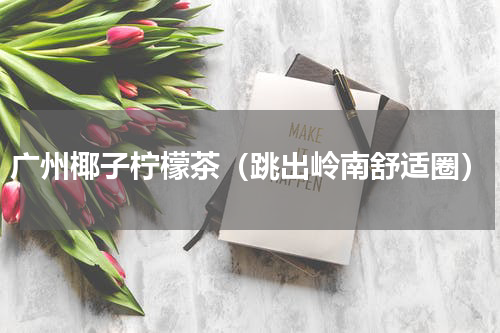 广州椰子柠檬茶（跳出岭南舒适圈）
