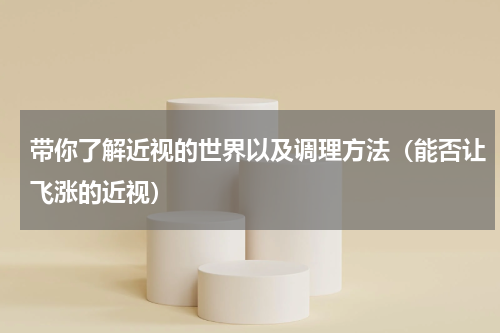 带你了解近视的世界以及调理方法（能否让飞涨的近视）