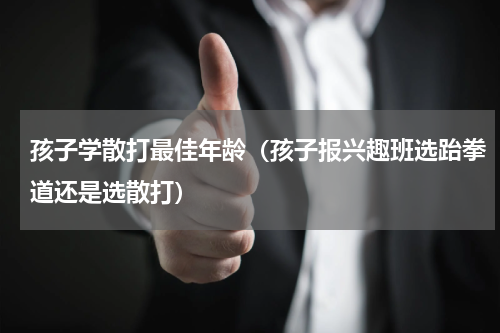 孩子学散打最佳年龄（孩子报兴趣班选跆拳道还是选散打）