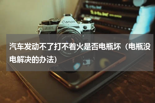 汽车发动不了打不着火是否电瓶坏（电瓶没电解决的办法）