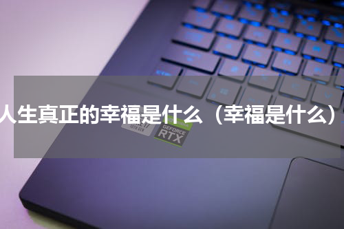 人生真正的幸福是什么（幸福是什么）