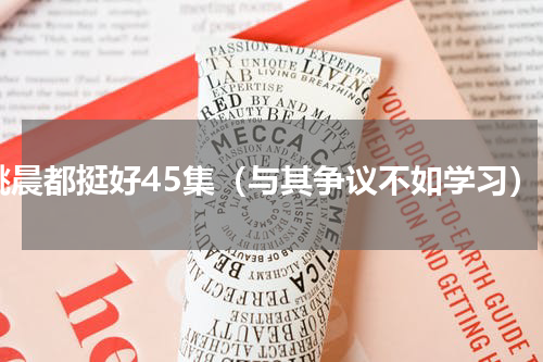 姚晨都挺好45集（与其争议不如学习）