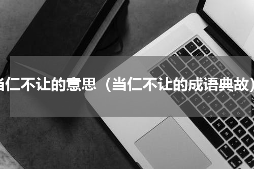 当仁不让的意思（当仁不让的成语典故）