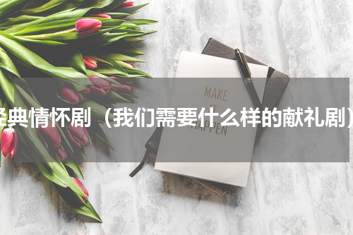 经典情怀剧（我们需要什么样的献礼剧）