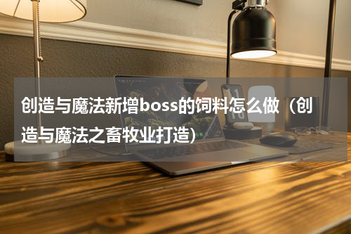 创造与魔法新增boss的饲料怎么做（创造与魔法之畜牧业打造）