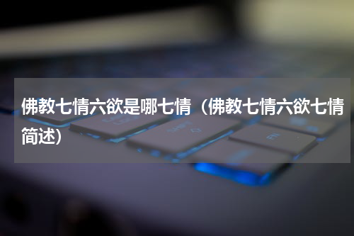佛教七情六欲是哪七情（佛教七情六欲七情简述）