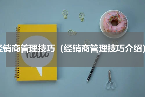 经销商管理技巧（经销商管理技巧介绍）