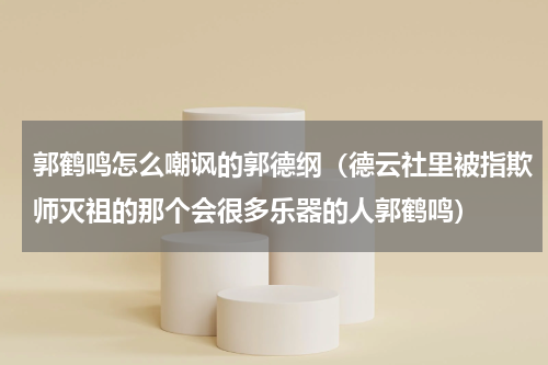 郭鹤鸣怎么嘲讽的郭德纲（德云社里被指欺师灭祖的那个会很多乐器的人郭鹤鸣）