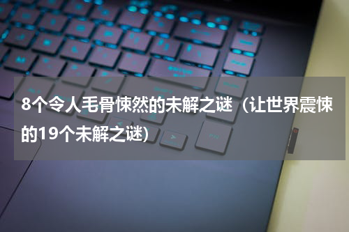 8个令人毛骨悚然的未解之谜（让世界震悚的19个未解之谜）