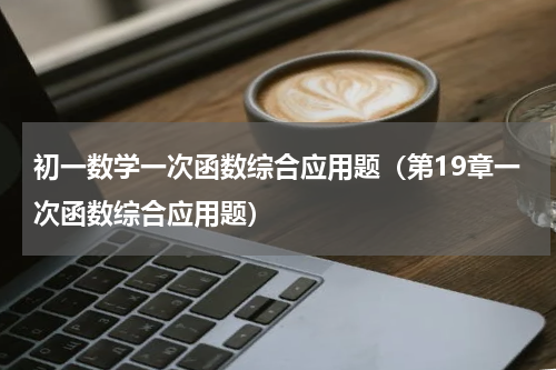 初一数学一次函数综合应用题（第19章一次函数综合应用题）