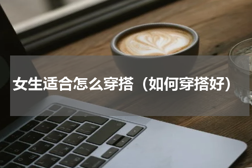 女生适合怎么穿搭（如何穿搭好）