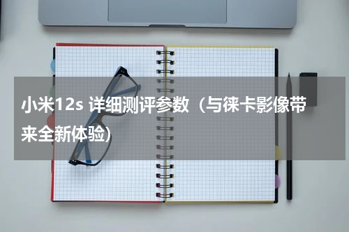 小米12s 详细测评参数（与徕卡影像带来全新体验）