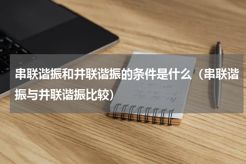 串联谐振和并联谐振的条件是什么（串联谐振与并联谐振比较）