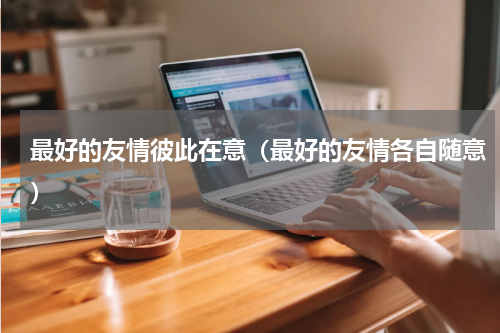 最好的友情彼此在意（最好的友情各自随意）