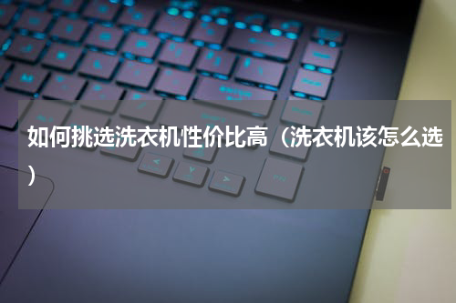 如何挑选洗衣机性价比高（洗衣机该怎么选）