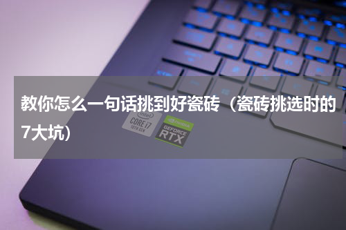教你怎么一句话挑到好瓷砖（瓷砖挑选时的7大坑）