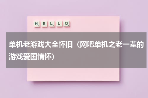 单机老游戏大全怀旧（网吧单机之老一辈的游戏爱国情怀）