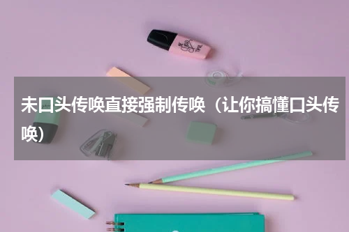 未口头传唤直接强制传唤（让你搞懂口头传唤）