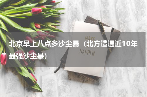 北京早上八点多沙尘暴（北方遭遇近10年最强沙尘暴）
