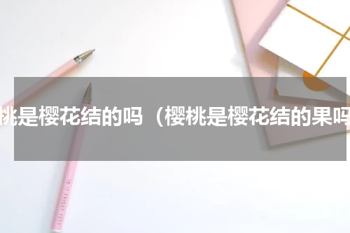 樱桃是樱花结的吗（樱桃是樱花结的果吗）