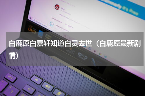 白鹿原白嘉轩知道白灵去世（白鹿原最新剧情）