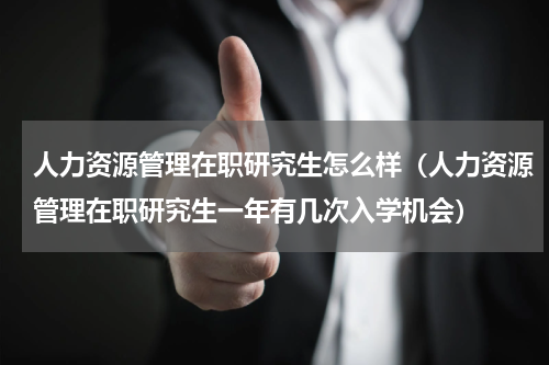 人力资源管理在职研究生怎么样（人力资源管理在职研究生一年有几次入学机会）