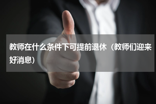 教师在什么条件下可提前退休（教师们迎来好消息）