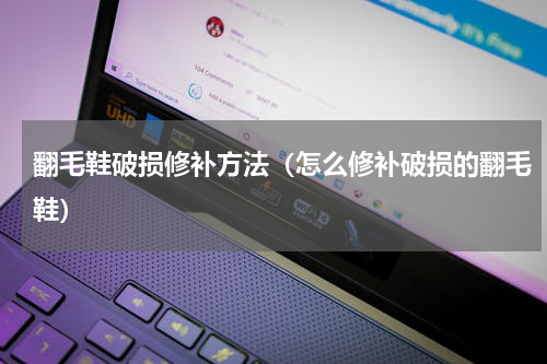 翻毛鞋破损修补方法（怎么修补破损的翻毛鞋）