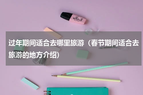 过年期间适合去哪里旅游（春节期间适合去旅游的地方介绍）
