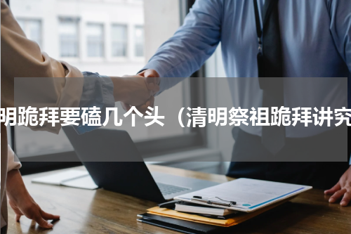 清明跪拜要磕几个头（清明祭祖跪拜讲究）