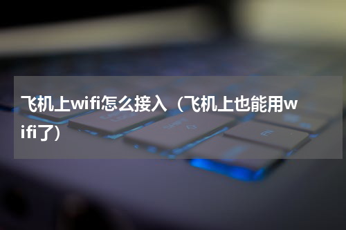 飞机上wifi怎么接入（飞机上也能用wifi了）