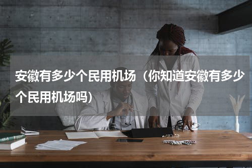 安徽有多少个民用机场（你知道安徽有多少个民用机场吗）