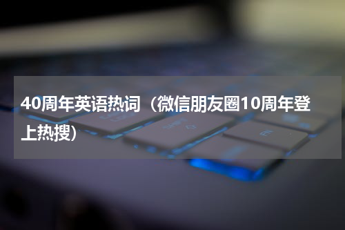 40周年英语热词（微信朋友圈10周年登上热搜）