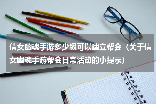 倩女幽魂手游多少级可以建立帮会（关于倩女幽魂手游帮会日常活动的小提示）