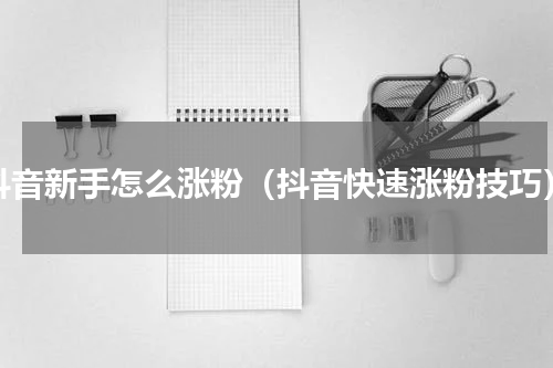 抖音新手怎么涨粉（抖音快速涨粉技巧）