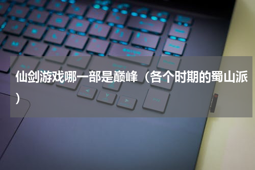 仙剑游戏哪一部是巅峰（各个时期的蜀山派）