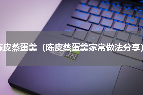 陈皮蒸蛋羹（陈皮蒸蛋羹家常做法分享）