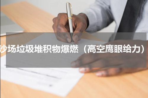 沙场垃圾堆积物爆燃（高空鹰眼给力）