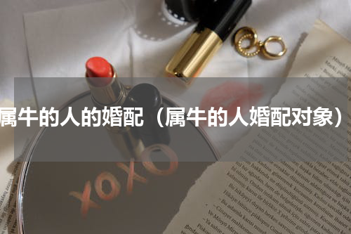 属牛的人的婚配（属牛的人婚配对象）
