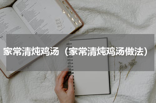 家常清炖鸡汤（家常清炖鸡汤做法）